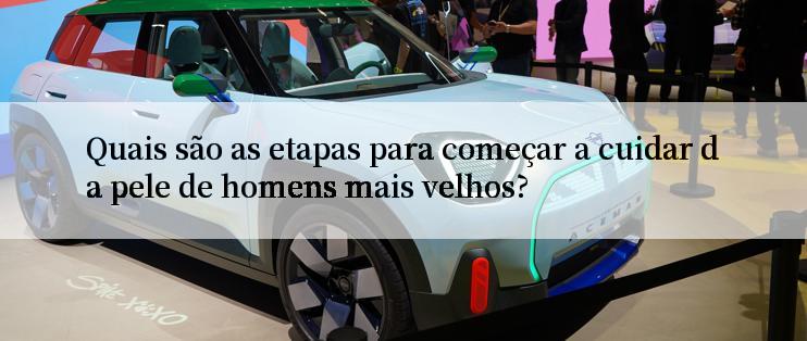 Quais são as etapas para começar a cuidar da pele de homens mais velhos?