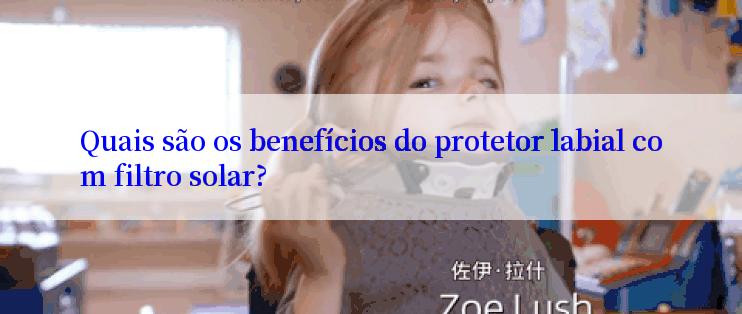 Quais são os benefícios do protetor labial com filtro solar?