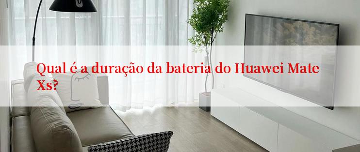 Qual é a duração da bateria do Huawei Mate Xs?