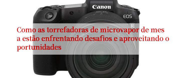 Como as torrefadoras de microvapor de mesa estão enfrentando desafios e aproveitando oportunidades