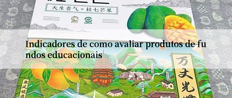 Indicadores de como avaliar produtos de fundos educacionais