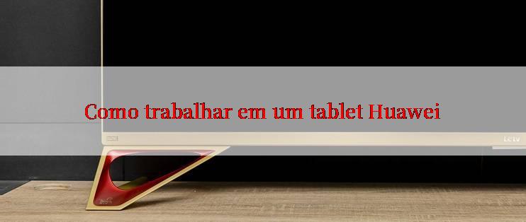 Como trabalhar em um tablet Huawei