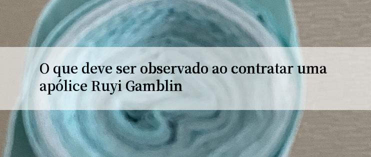 O que deve ser observado ao contratar uma apólice Ruyi Gamblin