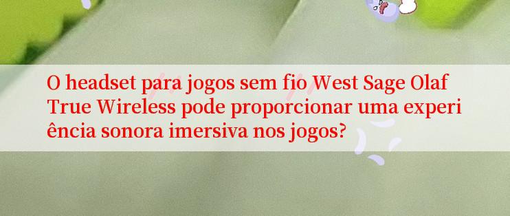 O headset para jogos sem fio West Sage Olaf True Wireless pode proporcionar uma experiência sonora imersiva nos jogos?