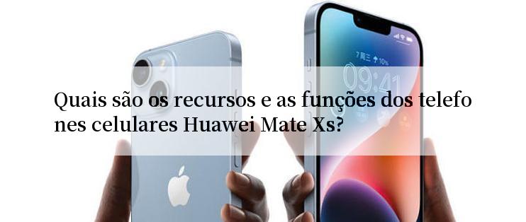 Quais são os recursos e as funções dos telefones celulares Huawei Mate Xs?