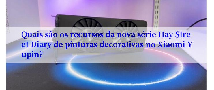 Quais são os recursos da nova série Hay Street Diary de pinturas decorativas no Xiaomi Yupin?