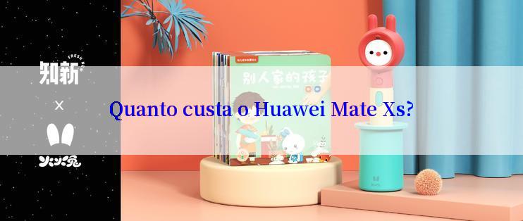 Quanto custa o Huawei Mate Xs?