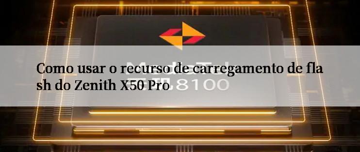 Como usar o recurso de carregamento de flash do Zenith X50 Pro