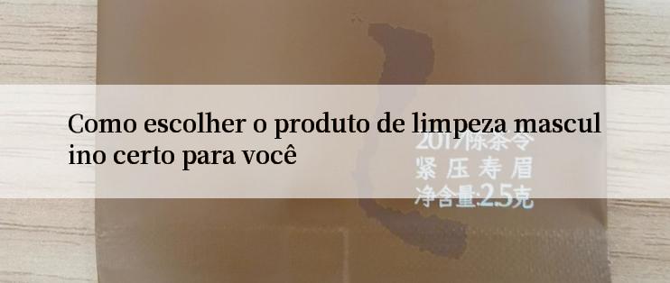 Como escolher o produto de limpeza masculino certo para você