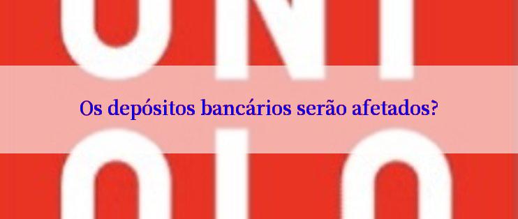 Os depósitos bancários serão afetados?