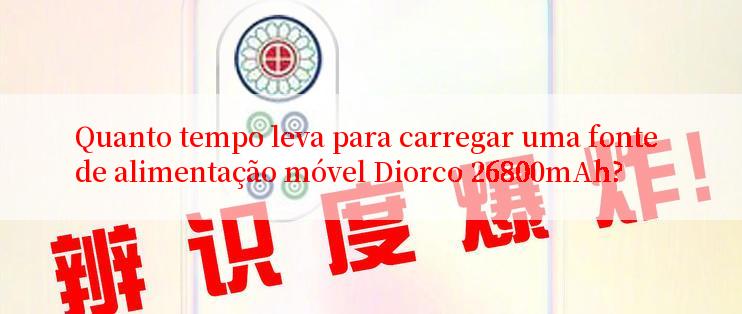 Quanto tempo leva para carregar uma fonte de alimentação móvel Diorco 26800mAh?