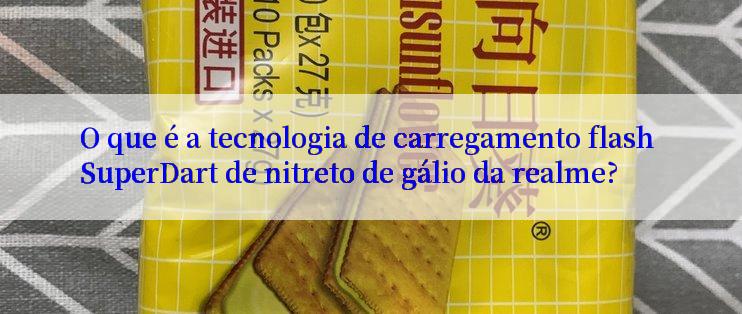 O que é a tecnologia de carregamento flash SuperDart de nitreto de gálio da realme?