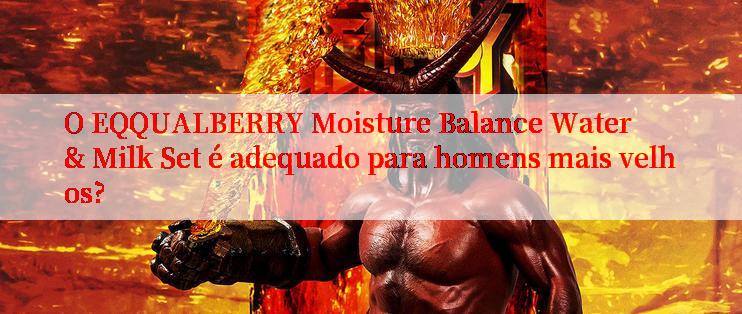 O EQQUALBERRY Moisture Balance Water & Milk Set é adequado para homens mais velhos?