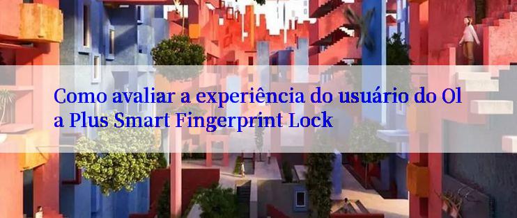 Como avaliar a experiência do usuário do Ola Plus Smart Fingerprint Lock