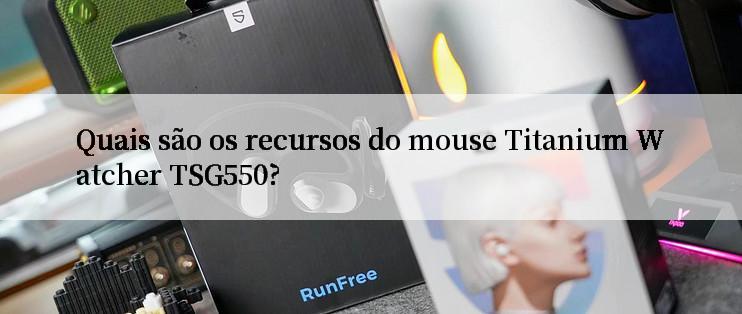 Quais são os recursos do mouse Titanium Watcher TSG550?