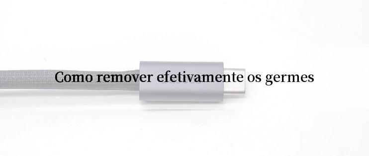 Como remover efetivamente os germes