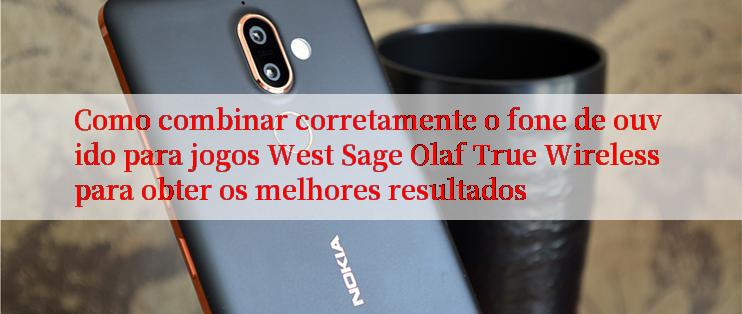 Como combinar corretamente o fone de ouvido para jogos West Sage Olaf True Wireless para obter os melhores resultados