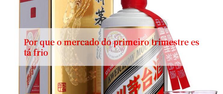 Por que o mercado do primeiro trimestre está frio