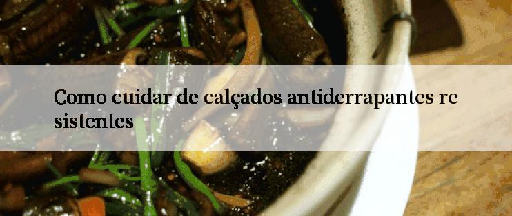 Como cuidar de calçados antiderrapantes resistentes