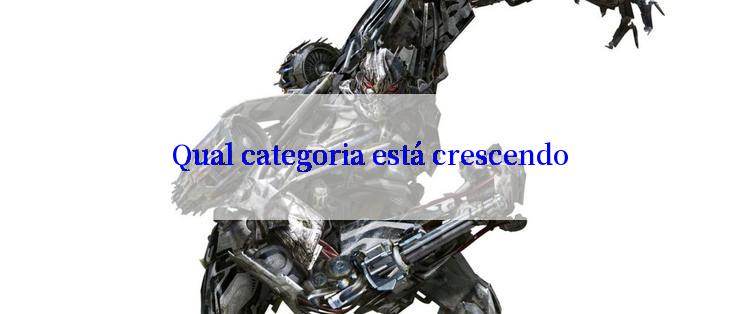 Qual categoria está crescendo