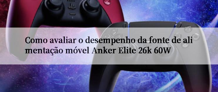 Como avaliar o desempenho da fonte de alimentação móvel Anker Elite 26k 60W