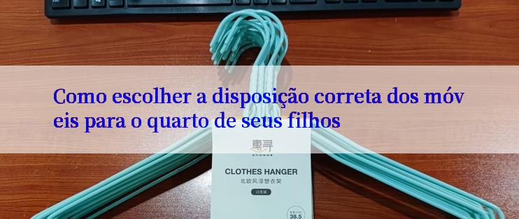 Como escolher a disposição correta dos móveis para o quarto de seus filhos