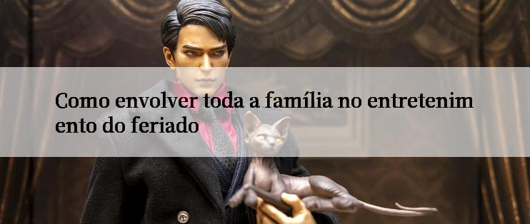 Como envolver toda a família no entretenimento do feriado