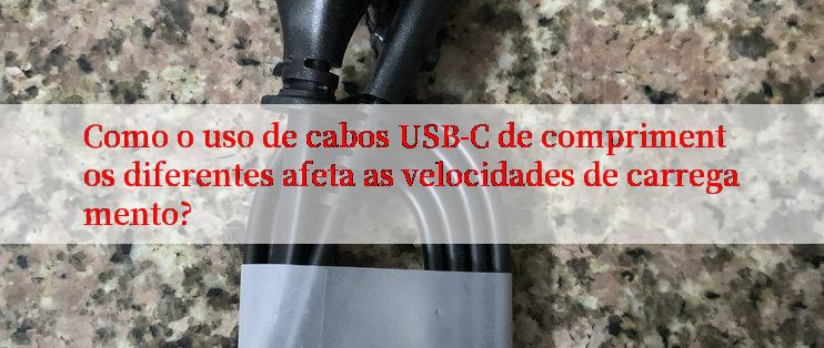 Como o uso de cabos USB-C de comprimentos diferentes afeta as velocidades de carregamento?