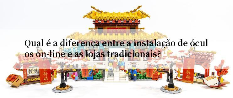 Qual é a diferença entre a instalação de óculos on-line e as lojas tradicionais?