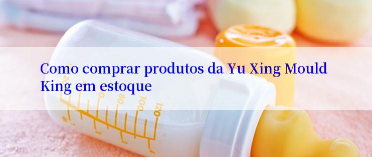 Como comprar produtos da Yu Xing Mould King em estoque