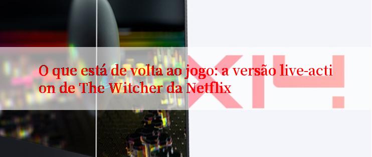 O que está de volta ao jogo: a versão live-action de The Witcher da Netflix