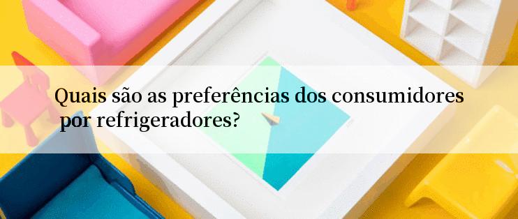 Quais são as preferências dos consumidores por refrigeradores?