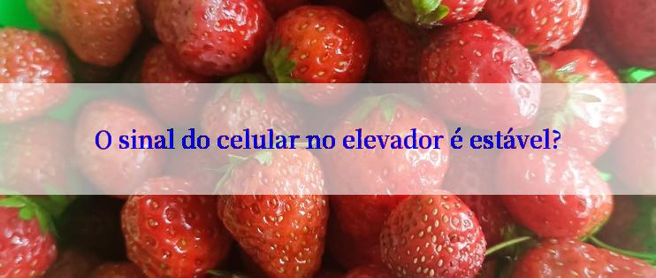 O sinal do celular no elevador é estável?