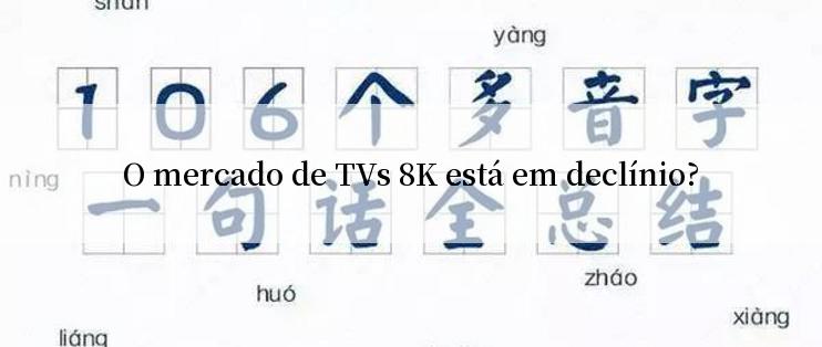 O mercado de TVs 8K está em declínio?