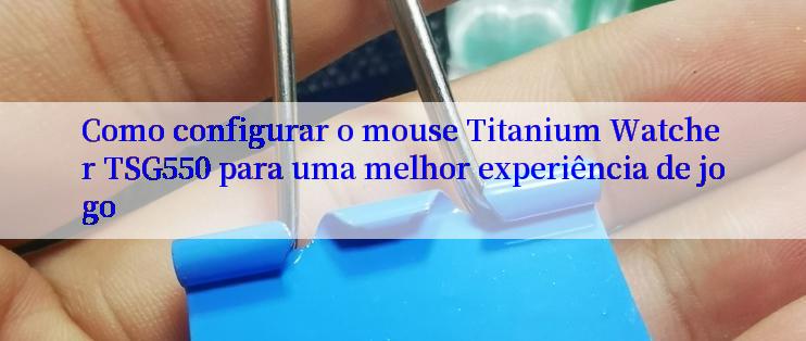 Como configurar o mouse Titanium Watcher TSG550 para uma melhor experiência de jogo

