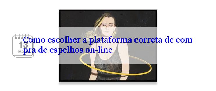 Como escolher a plataforma correta de compra de espelhos on-line