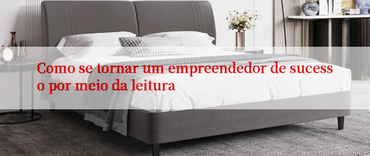 Como se tornar um empreendedor de sucesso por meio da leitura