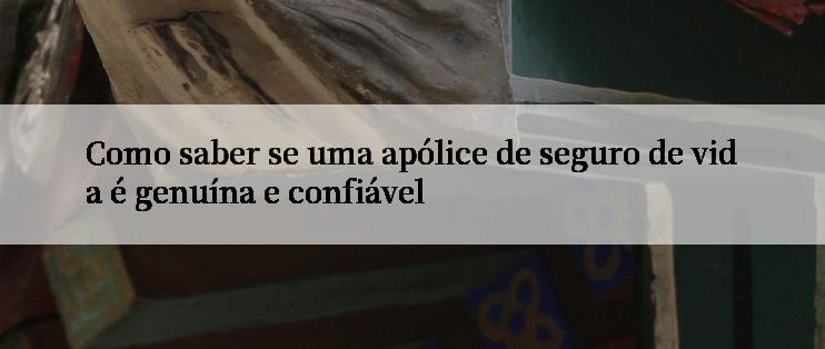 Como saber se uma apólice de seguro de vida é genuína e confiável