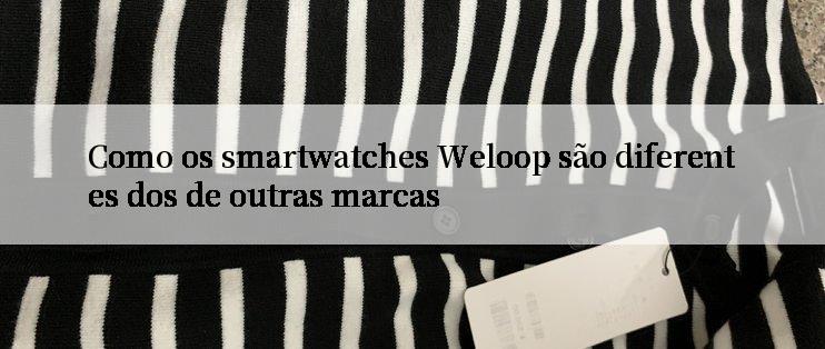 Como os smartwatches Weloop são diferentes dos de outras marcas