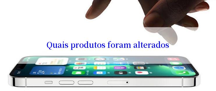 Quais produtos foram alterados