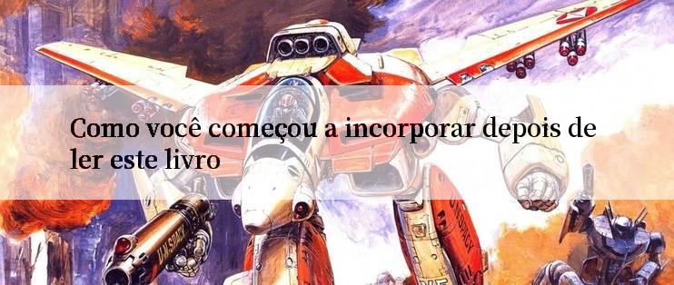 Como você começou a incorporar depois de ler este livro