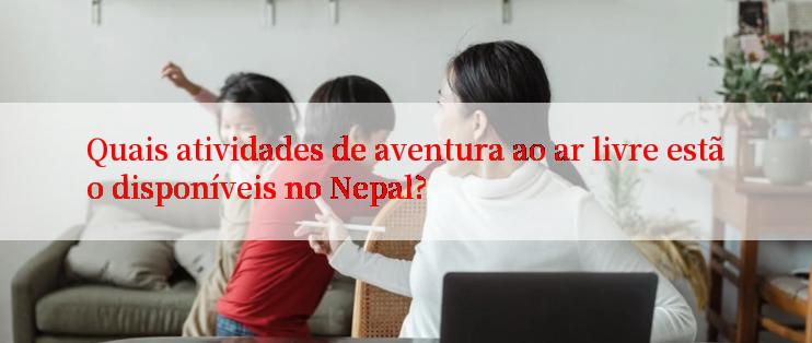 Quais atividades de aventura ao ar livre estão disponíveis no Nepal?