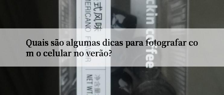 Quais são algumas dicas para fotografar com o celular no verão?