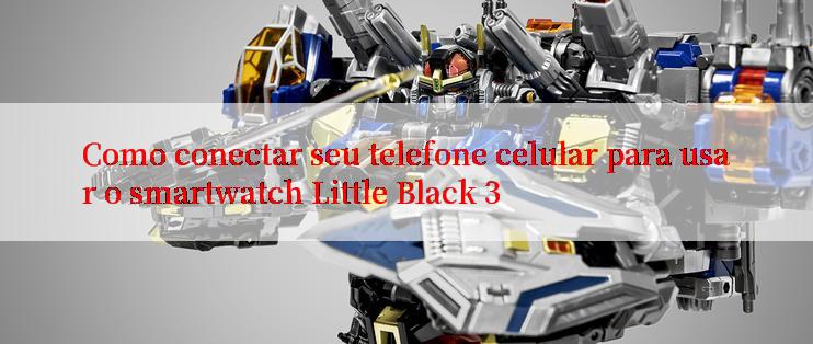 Como conectar seu telefone celular para usar o smartwatch Little Black 3