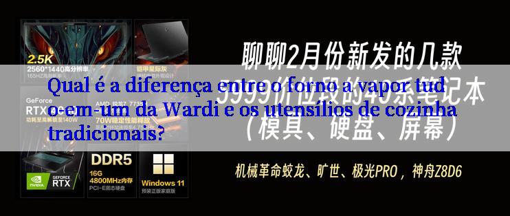 Qual é a diferença entre o forno a vapor tudo-em-um da Wardi e os utensílios de cozinha tradicionais?