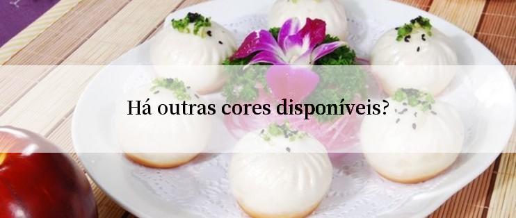 Há outras cores disponíveis?