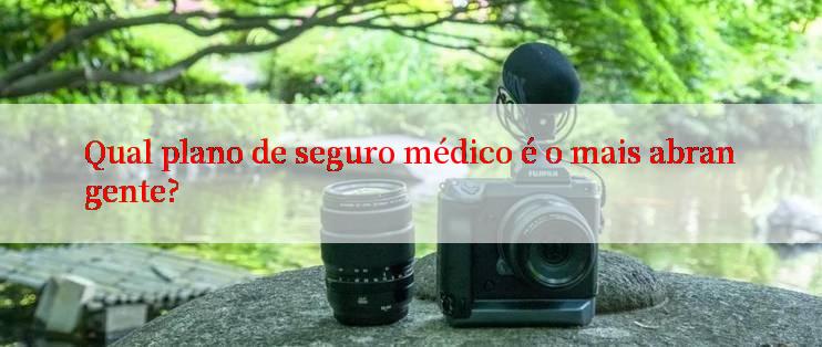 Qual plano de seguro médico é o mais abrangente?