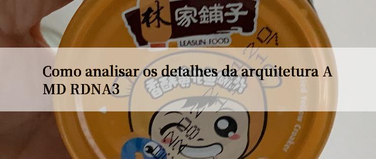 Como analisar os detalhes da arquitetura AMD RDNA3