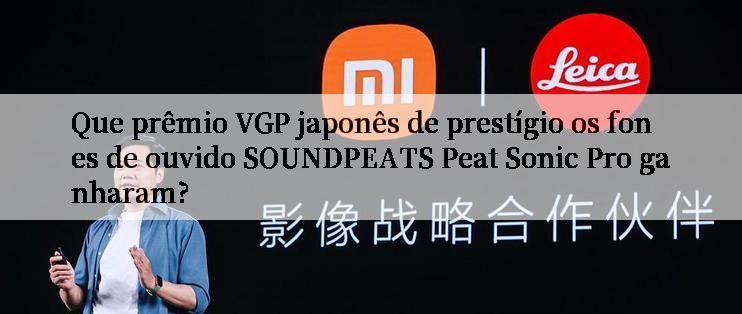 Que prêmio VGP japonês de prestígio os fones de ouvido SOUNDPEATS Peat Sonic Pro ganharam?