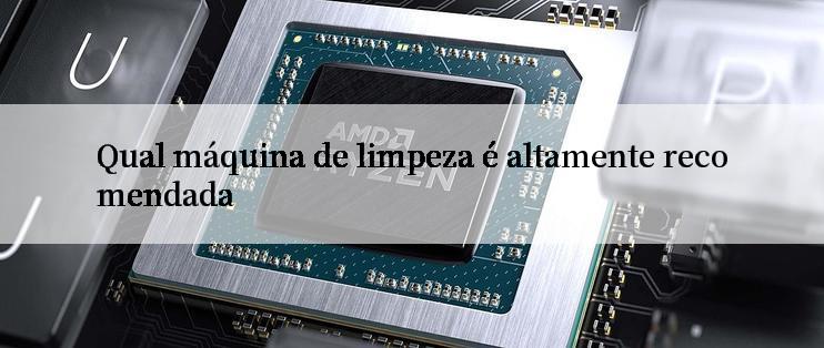 Qual máquina de limpeza é altamente recomendada